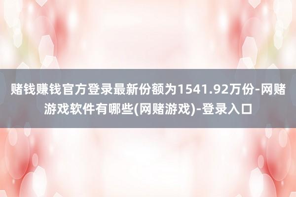 赌钱赚钱官方登录最新份额为1541.92万份-网赌游戏软件有哪些(网赌游戏)-登录入口