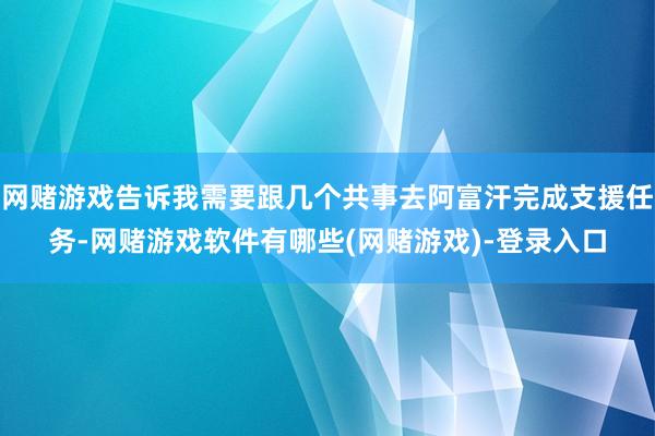 网赌游戏告诉我需要跟几个共事去阿富汗完成支援任务-网赌游戏软件有哪些(网赌游戏)-登录入口