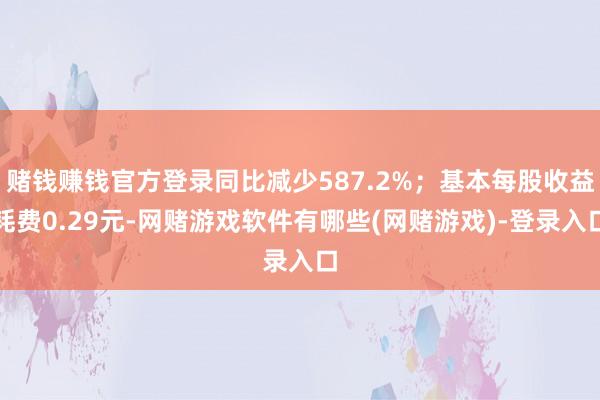 赌钱赚钱官方登录同比减少587.2%；基本每股收益耗费0.29元-网赌游戏软件有哪些(网赌游戏)-登录入口