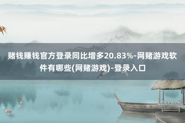 赌钱赚钱官方登录同比增多20.83%-网赌游戏软件有哪些(网赌游戏)-登录入口