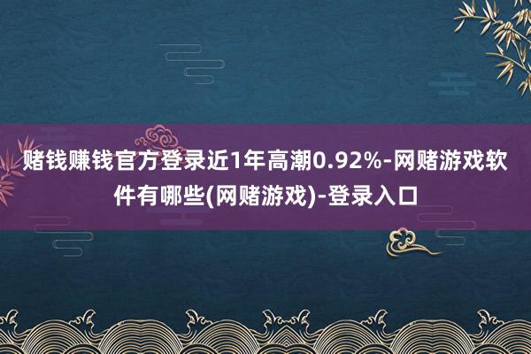 赌钱赚钱官方登录近1年高潮0.92%-网赌游戏软件有哪些(网赌游戏)-登录入口