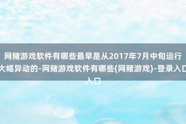 网赌游戏软件有哪些最早是从2017年7月中旬运行大幅异动的-网赌游戏软件有哪些(网赌游戏)-登录入口