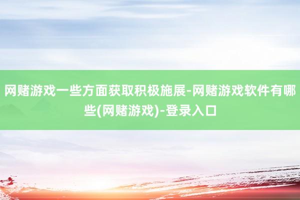 网赌游戏一些方面获取积极施展-网赌游戏软件有哪些(网赌游戏)-登录入口