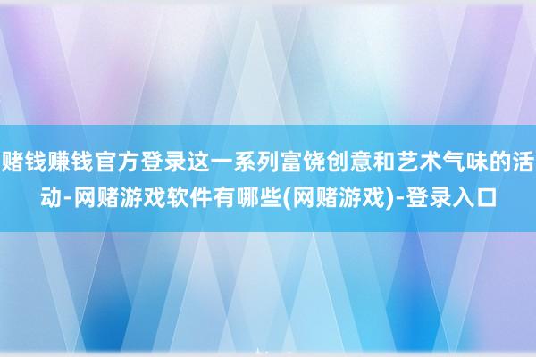 赌钱赚钱官方登录这一系列富饶创意和艺术气味的活动-网赌游戏软件有哪些(网赌游戏)-登录入口