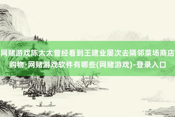 网赌游戏陈太太曾经看到王建业屡次去隔邻菜场商店购物-网赌游戏软件有哪些(网赌游戏)-登录入口