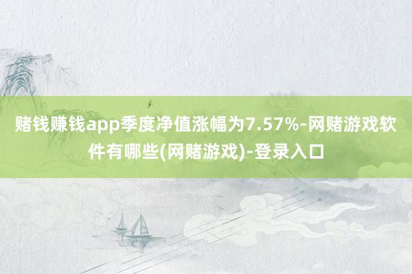 赌钱赚钱app季度净值涨幅为7.57%-网赌游戏软件有哪些(网赌游戏)-登录入口