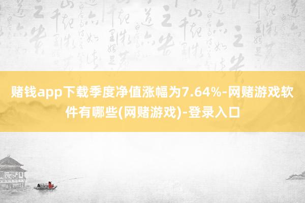 赌钱app下载季度净值涨幅为7.64%-网赌游戏软件有哪些(网赌游戏)-登录入口