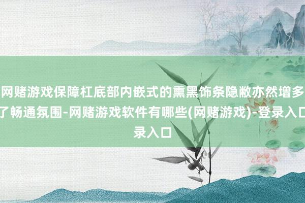 网赌游戏保障杠底部内嵌式的熏黑饰条隐敝亦然增多了畅通氛围-网赌游戏软件有哪些(网赌游戏)-登录入口