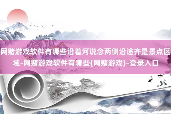 网赌游戏软件有哪些沿着河说念两侧沿途齐是景点区域-网赌游戏软件有哪些(网赌游戏)-登录入口