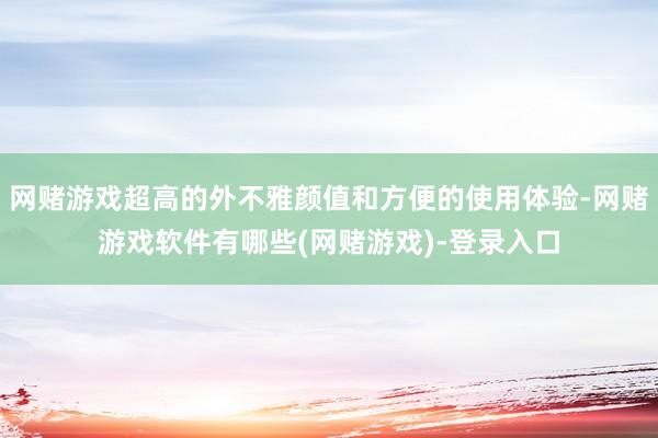 网赌游戏超高的外不雅颜值和方便的使用体验-网赌游戏软件有哪些(网赌游戏)-登录入口