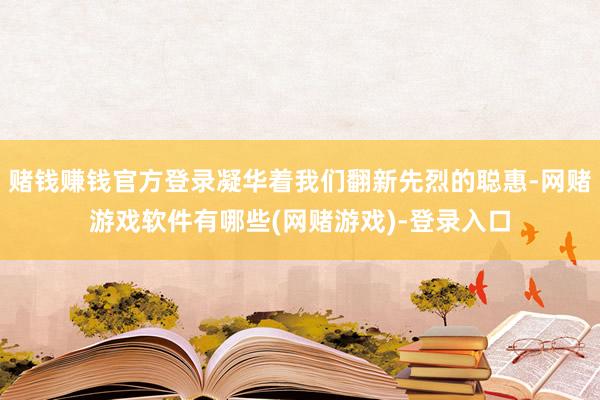 赌钱赚钱官方登录凝华着我们翻新先烈的聪惠-网赌游戏软件有哪些(网赌游戏)-登录入口