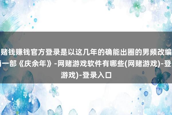 赌钱赚钱官方登录是以这几年的确能出圈的男频改编剧只消一部《庆余年》-网赌游戏软件有哪些(网赌游戏)-登录入口