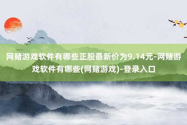 网赌游戏软件有哪些正股最新价为9.14元-网赌游戏软件有哪些(网赌游戏)-登录入口