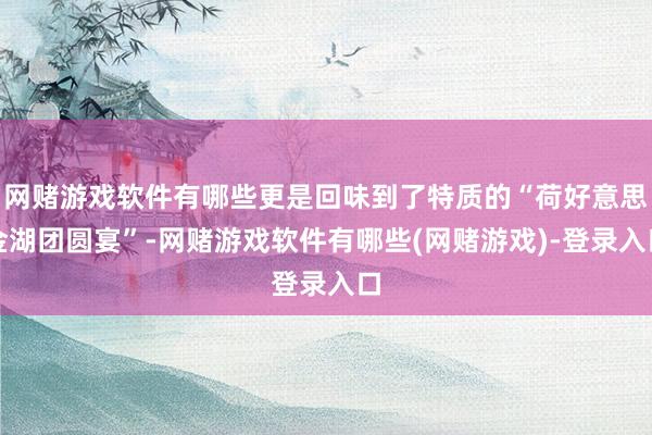 网赌游戏软件有哪些更是回味到了特质的“荷好意思金湖团圆宴”-网赌游戏软件有哪些(网赌游戏)-登录入口