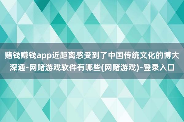 赌钱赚钱app近距离感受到了中国传统文化的博大深通-网赌游戏软件有哪些(网赌游戏)-登录入口