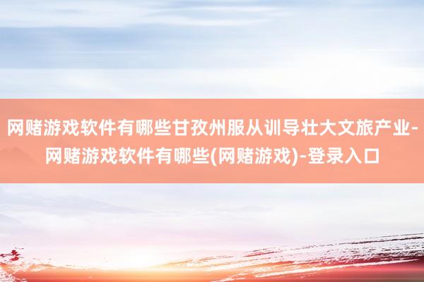 网赌游戏软件有哪些甘孜州服从训导壮大文旅产业-网赌游戏软件有哪些(网赌游戏)-登录入口