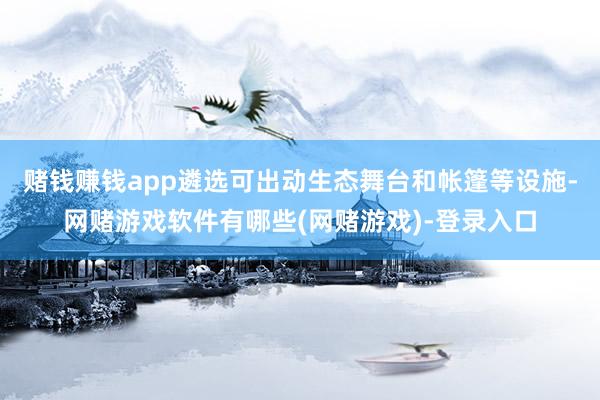 赌钱赚钱app遴选可出动生态舞台和帐篷等设施-网赌游戏软件有哪些(网赌游戏)-登录入口