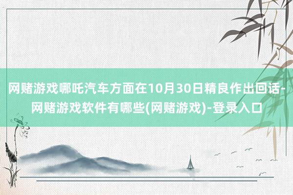 网赌游戏哪吒汽车方面在10月30日精良作出回话-网赌游戏软件有哪些(网赌游戏)-登录入口