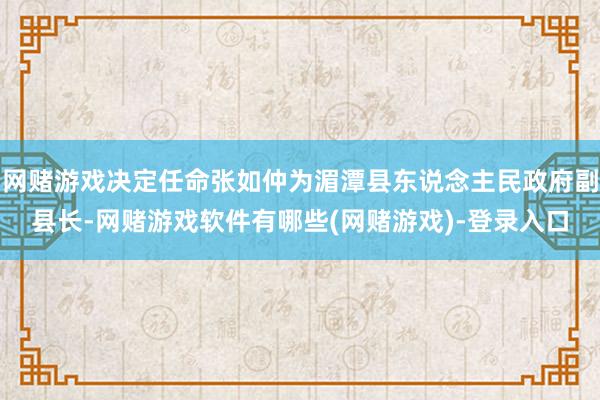 网赌游戏决定任命张如仲为湄潭县东说念主民政府副县长-网赌游戏软件有哪些(网赌游戏)-登录入口