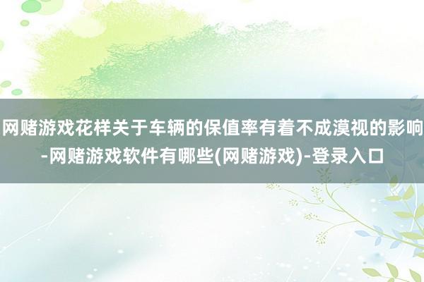 网赌游戏花样关于车辆的保值率有着不成漠视的影响-网赌游戏软件有哪些(网赌游戏)-登录入口