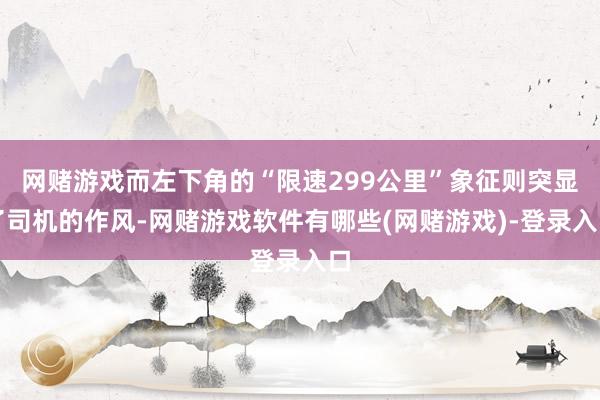 网赌游戏而左下角的“限速299公里”象征则突显了司机的作风-网赌游戏软件有哪些(网赌游戏)-登录入口