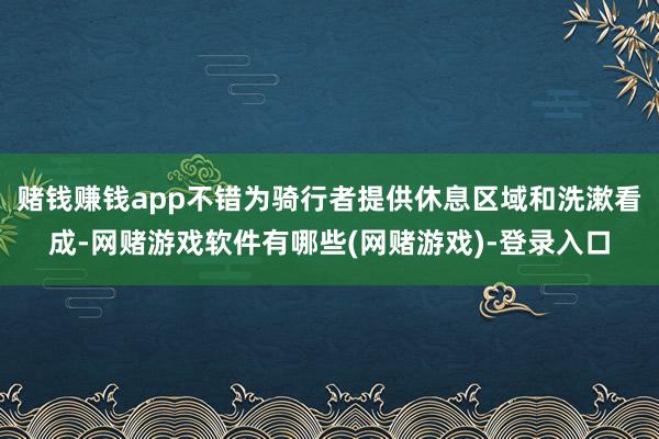 赌钱赚钱app不错为骑行者提供休息区域和洗漱看成-网赌游戏软件有哪些(网赌游戏)-登录入口