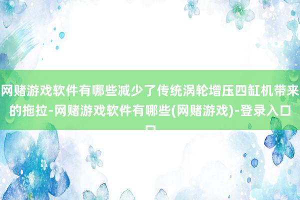 网赌游戏软件有哪些减少了传统涡轮增压四缸机带来的拖拉-网赌游戏软件有哪些(网赌游戏)-登录入口