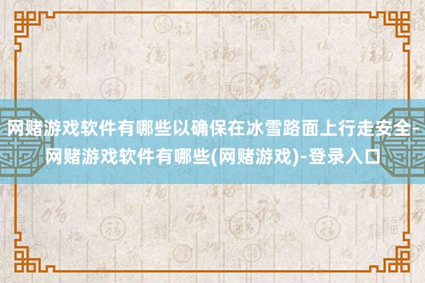 网赌游戏软件有哪些以确保在冰雪路面上行走安全-网赌游戏软件有哪些(网赌游戏)-登录入口