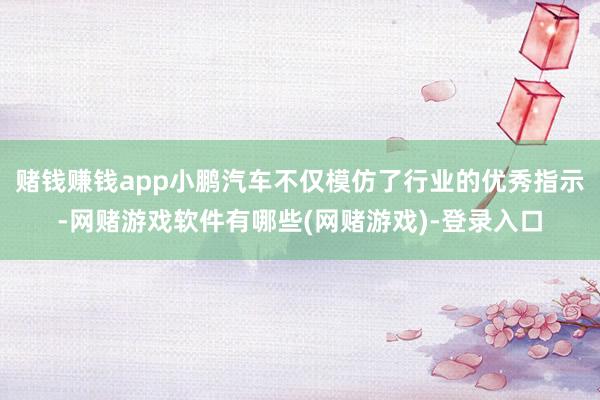 赌钱赚钱app小鹏汽车不仅模仿了行业的优秀指示-网赌游戏软件有哪些(网赌游戏)-登录入口