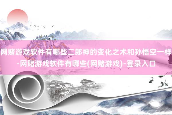 网赌游戏软件有哪些二郎神的变化之术和孙悟空一样-网赌游戏软件有哪些(网赌游戏)-登录入口