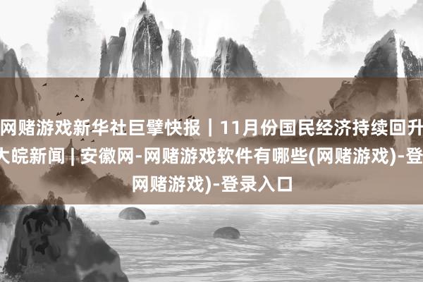 网赌游戏新华社巨擘快报｜11月份国民经济持续回升态势_大皖新闻 | 安徽网-网赌游戏软件有哪些(网赌游戏)-登录入口