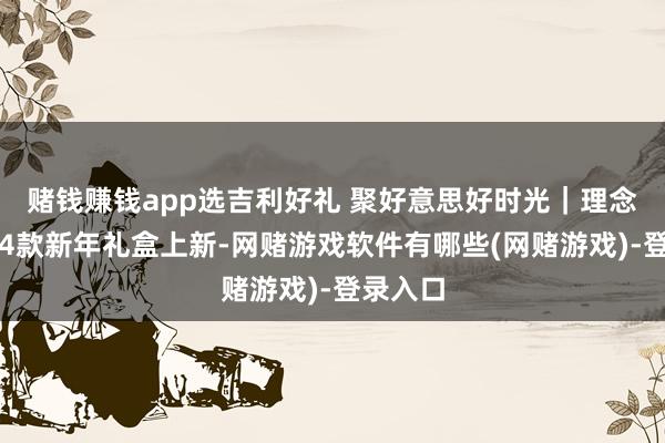 赌钱赚钱app选吉利好礼 聚好意思好时光｜理念念茶业4款新年礼盒上新-网赌游戏软件有哪些(网赌游戏)-登录入口