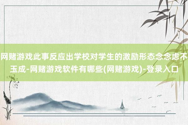 网赌游戏此事反应出学校对学生的激励形态念念虑不玉成-网赌游戏软件有哪些(网赌游戏)-登录入口