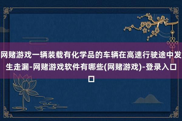 网赌游戏一辆装载有化学品的车辆在高速行驶途中发生走漏-网赌游戏软件有哪些(网赌游戏)-登录入口