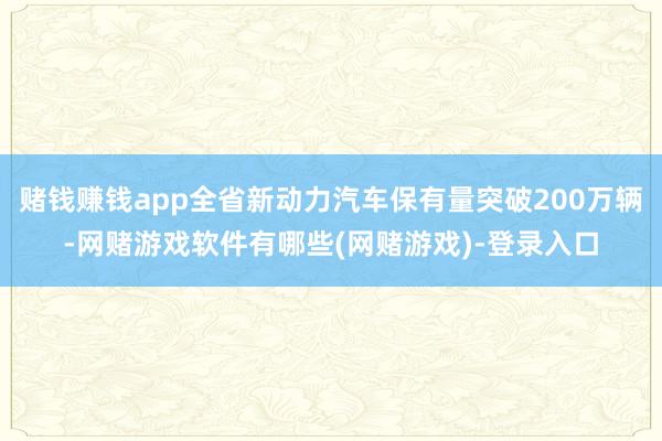 赌钱赚钱app全省新动力汽车保有量突破200万辆-网赌游戏软件有哪些(网赌游戏)-登录入口