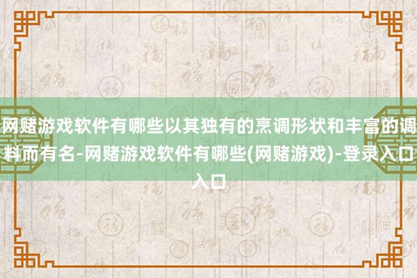 网赌游戏软件有哪些以其独有的烹调形状和丰富的调料而有名-网赌游戏软件有哪些(网赌游戏)-登录入口