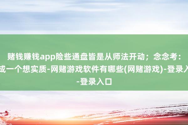 赌钱赚钱app险些通盘皆是从师法开动；念念考：养成一个想实质-网赌游戏软件有哪些(网赌游戏)-登录入口