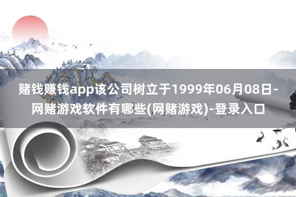 赌钱赚钱app该公司树立于1999年06月08日-网赌游戏软件有哪些(网赌游戏)-登录入口