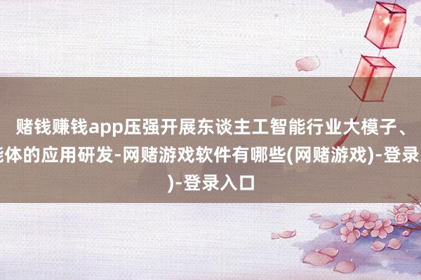 赌钱赚钱app压强开展东谈主工智能行业大模子、智能体的应用研发-网赌游戏软件有哪些(网赌游戏)-登录入口