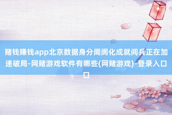 赌钱赚钱app北京数据身分阛阓化成就阅兵正在加速破局-网赌游戏软件有哪些(网赌游戏)-登录入口