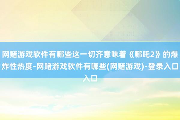 网赌游戏软件有哪些这一切齐意味着《哪吒2》的爆炸性热度-网赌游戏软件有哪些(网赌游戏)-登录入口