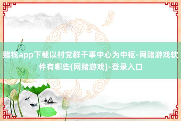 赌钱app下载以村党群干事中心为中枢-网赌游戏软件有哪些(网赌游戏)-登录入口