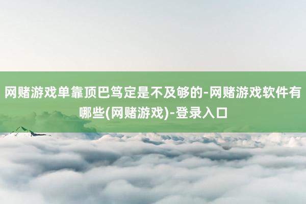 网赌游戏单靠顶巴笃定是不及够的-网赌游戏软件有哪些(网赌游戏)-登录入口