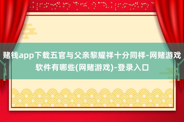 赌钱app下载五官与父亲黎耀祥十分同样-网赌游戏软件有哪些(网赌游戏)-登录入口