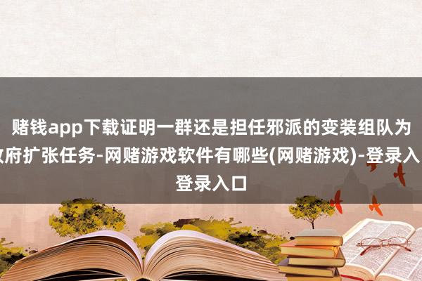 赌钱app下载证明一群还是担任邪派的变装组队为政府扩张任务-网赌游戏软件有哪些(网赌游戏)-登录入口