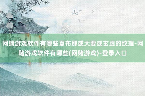 网赌游戏软件有哪些夏布那或大要或玄虚的纹理-网赌游戏软件有哪些(网赌游戏)-登录入口