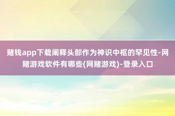 赌钱app下载阐释头部作为神识中枢的罕见性-网赌游戏软件有哪些(网赌游戏)-登录入口