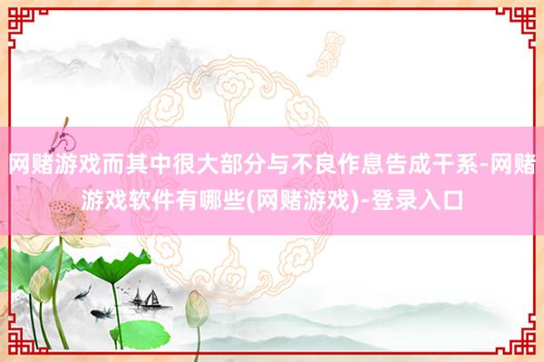 网赌游戏而其中很大部分与不良作息告成干系-网赌游戏软件有哪些(网赌游戏)-登录入口