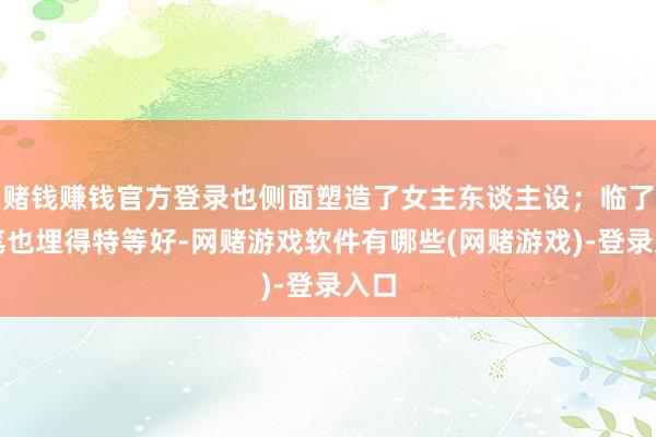 赌钱赚钱官方登录也侧面塑造了女主东谈主设；临了伏笔也埋得特等好-网赌游戏软件有哪些(网赌游戏)-登录入口