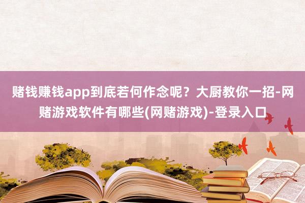 赌钱赚钱app到底若何作念呢?大厨教你一招-网赌游戏软件有哪些(网赌游戏)-登录入口